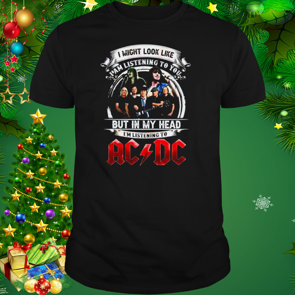 I Might Look Like I Am Listening To You But In My Head I’m Listening To AC DC shirt 1