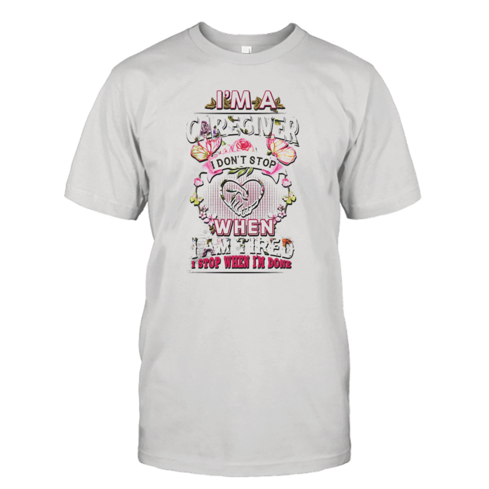 I’m A Caregiver I Don’t Stop When I Am Tired I Stop When I’m Done Flower Shirt