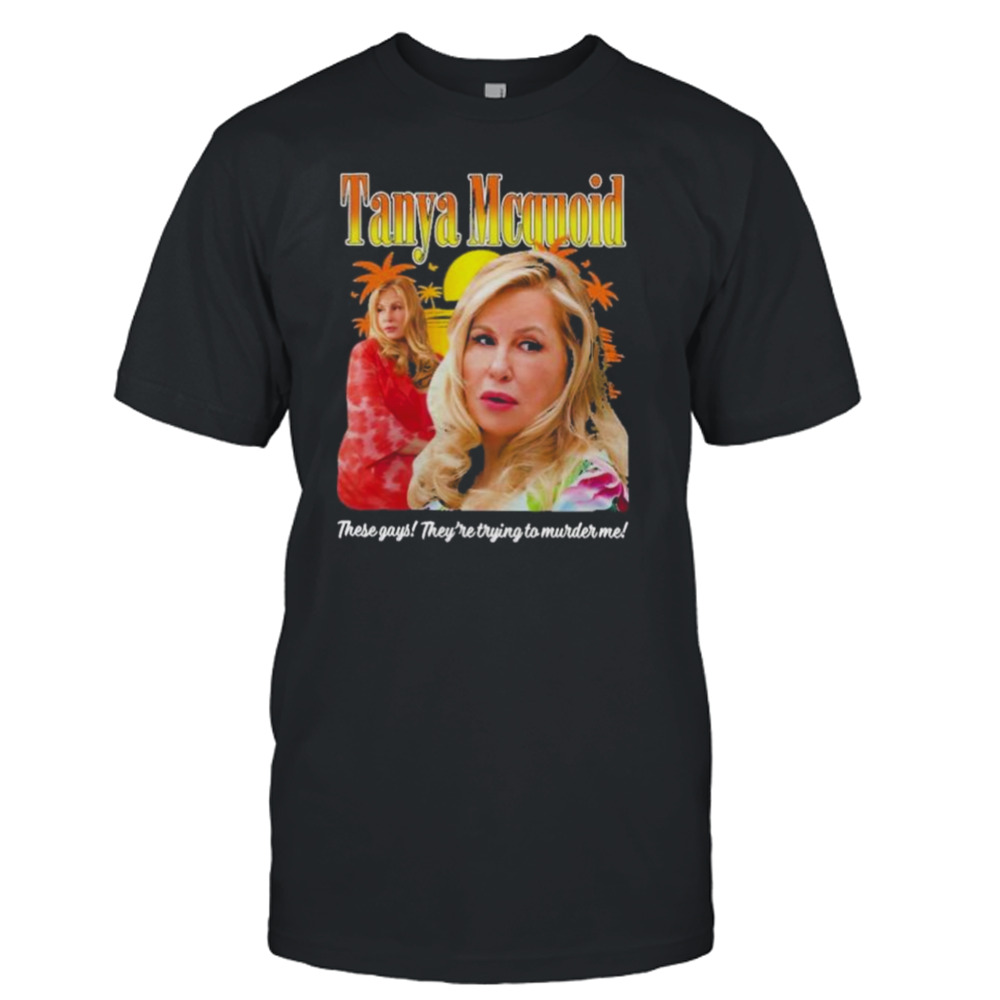 Tanya Mcquoid These Gays They’re Trying To Murder Me shirt