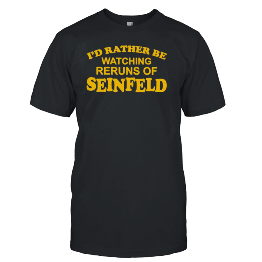 I’d rather be watching reruns of seinfeld shirt