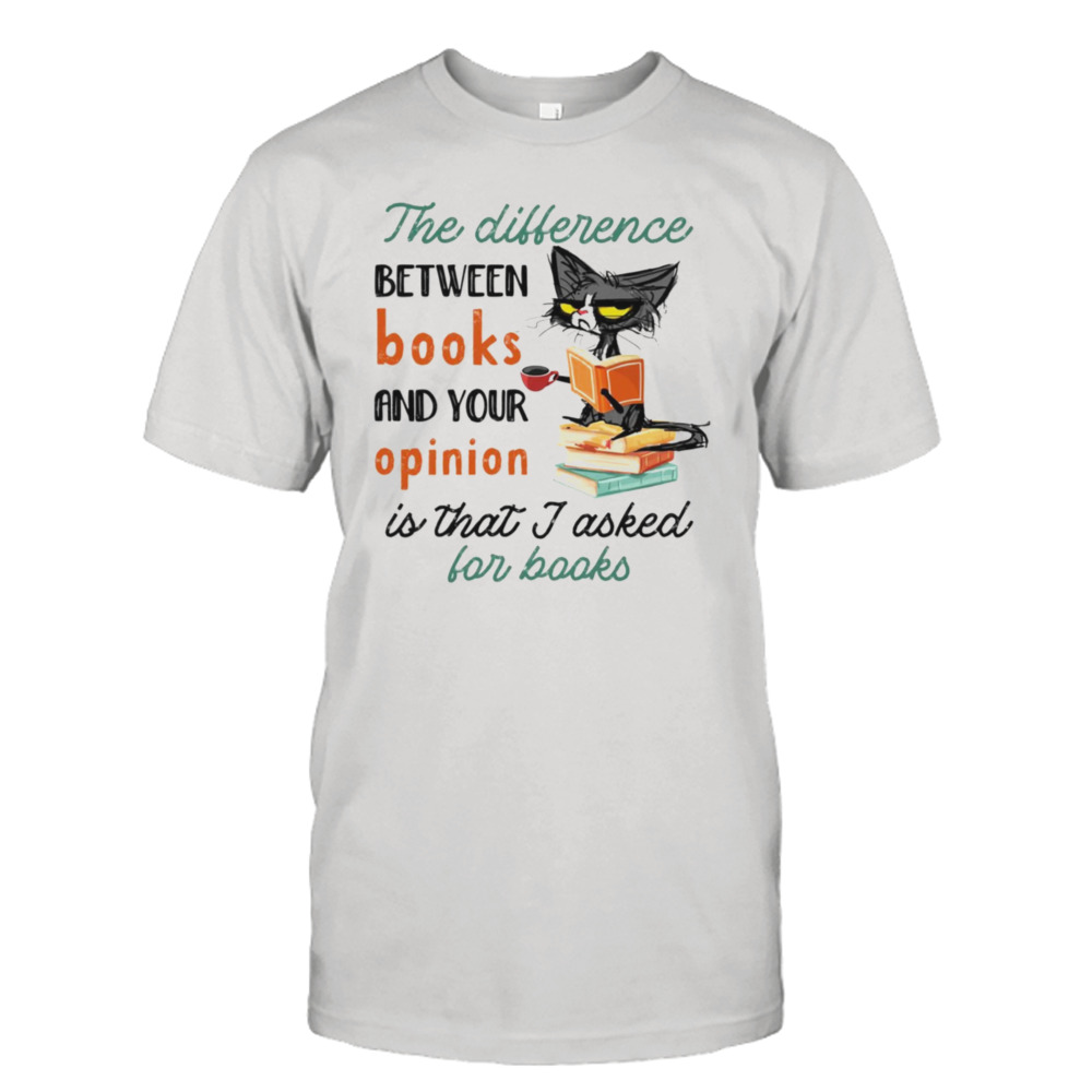 Black Cat The Difference Between Books And Your Opinion Is That I Asked For Books Shirt