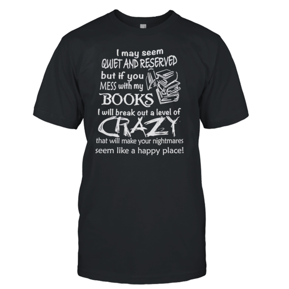 I May Seem Quiet And Reserved But If You Mess With My Books Shirt