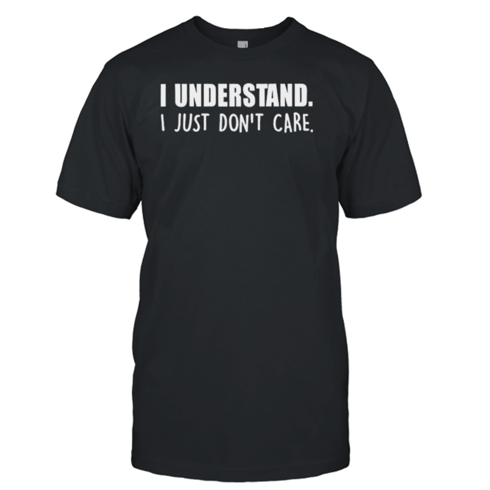 I Understand I Just Don’t Care Shirt