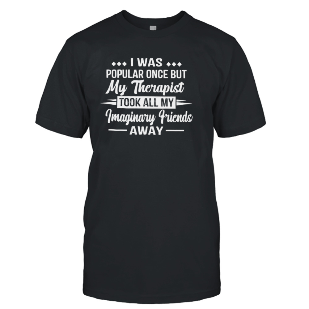 I Was Popular Once But My Therapist Took All My Imaginary Friends Away Shirt