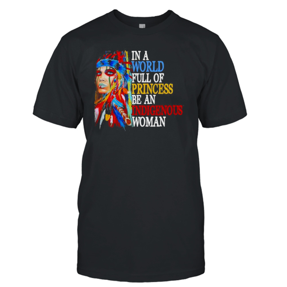 In A World Full Of Princess Be An Indigenous Woman Shirt