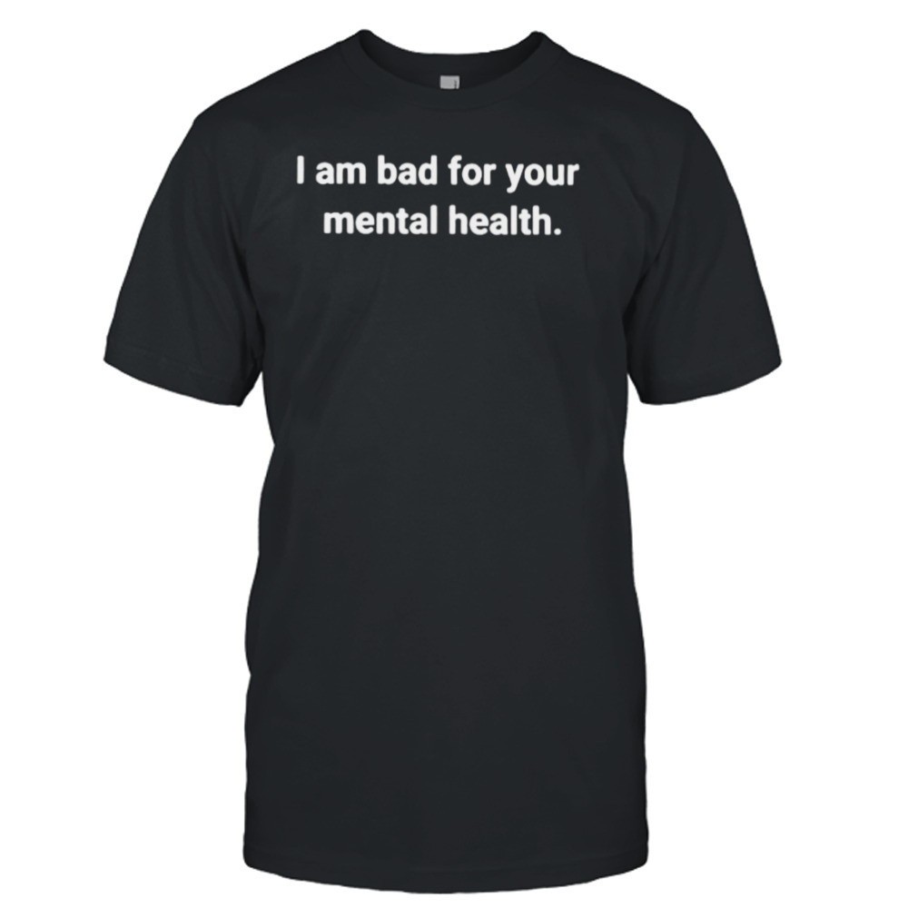 i am bad for your mental health shirt