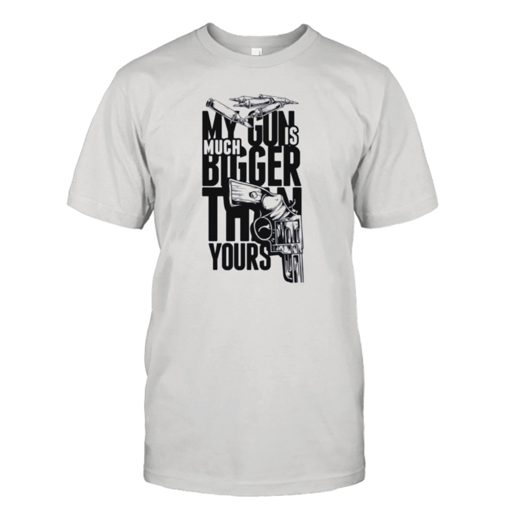 My Gun Is Much Bigger Than Yours shirt