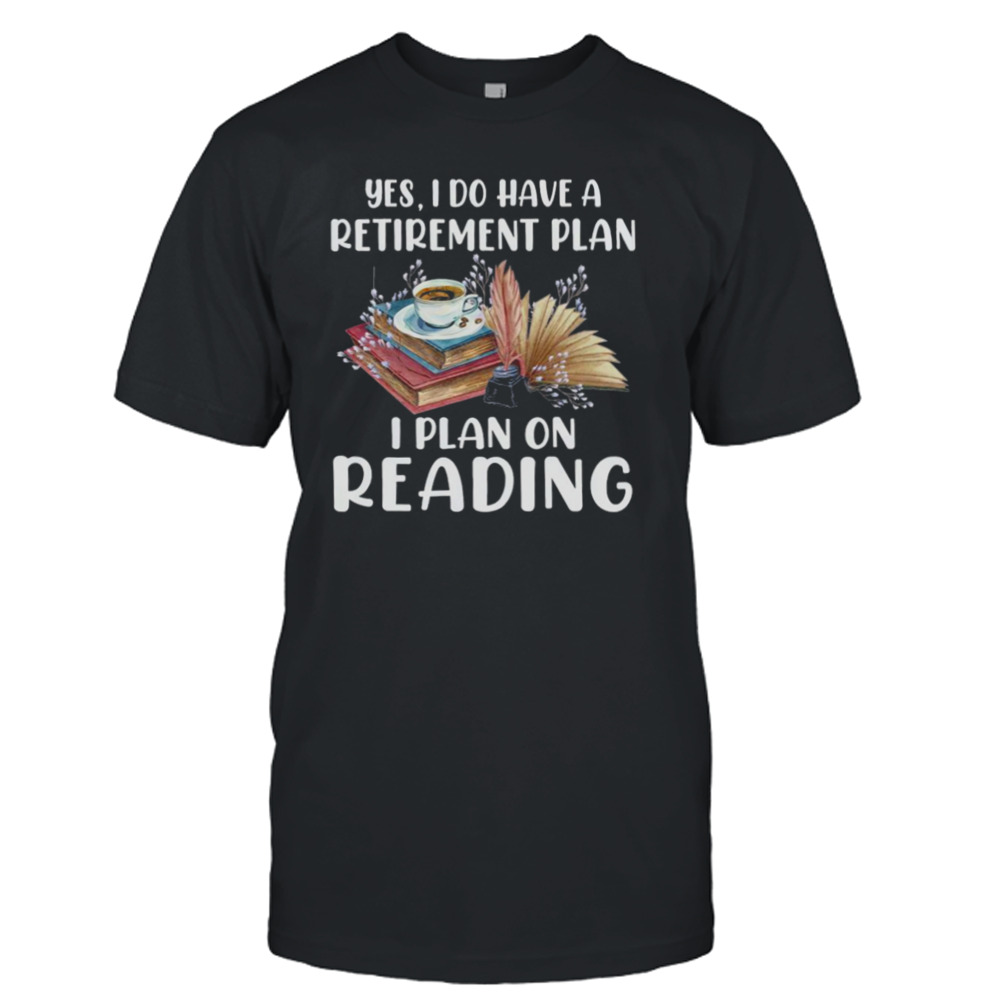 Yes I Do Have A Retirement Plan I Plan On Reading Books Shirt