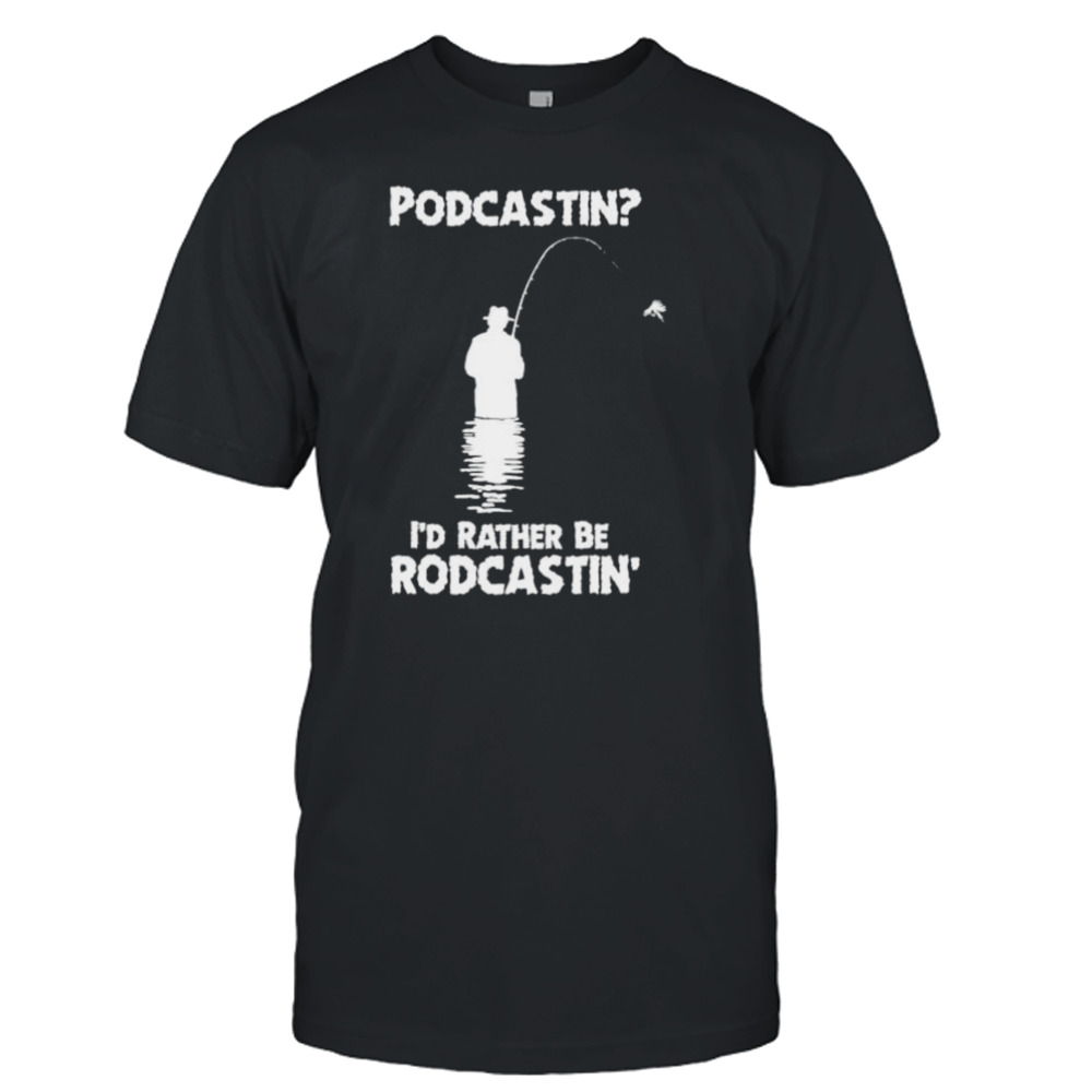 podcastin I’d rather be rodcastin shirt