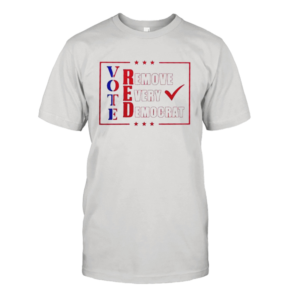 Vote Red Remove Every Democrat Shirt