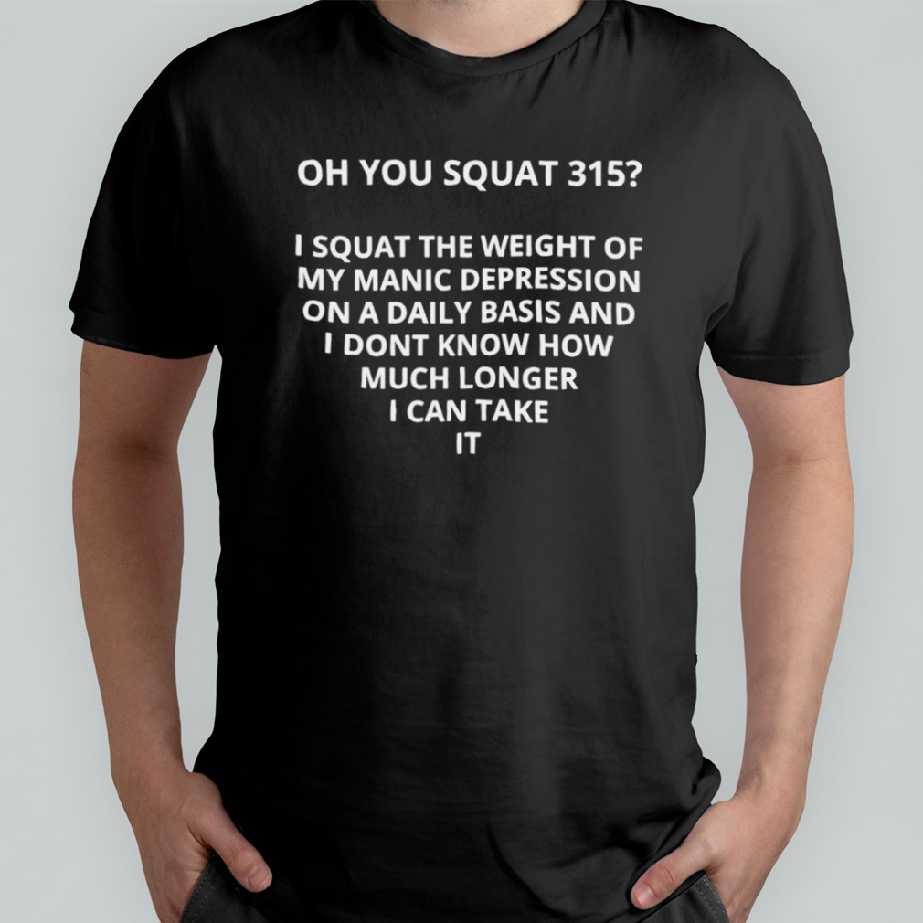 Oh you squat 315 I squat the weight of my manic depression shirt