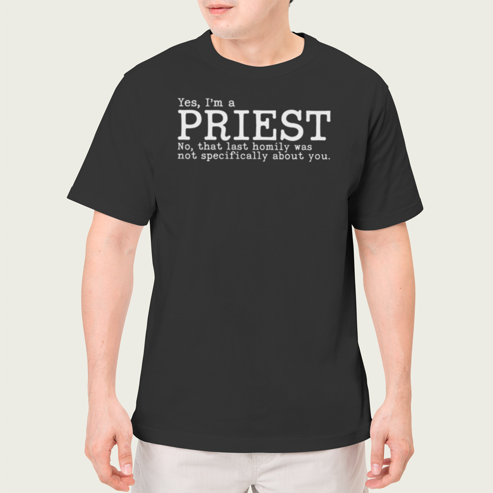 Yes I’m A Priest No That Last Homily Was Not Specifically About You Shirt