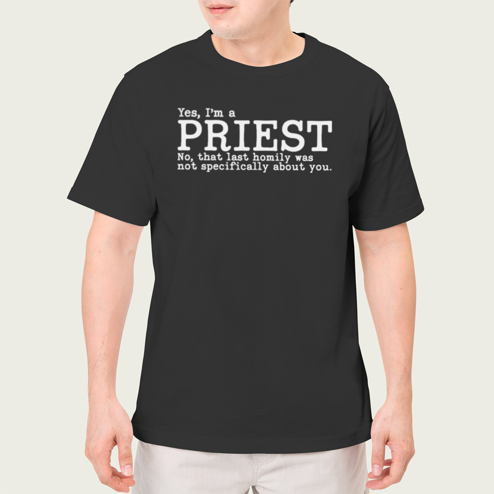 Yes I’m a priest no that last homily was not specifically about you T-shirt