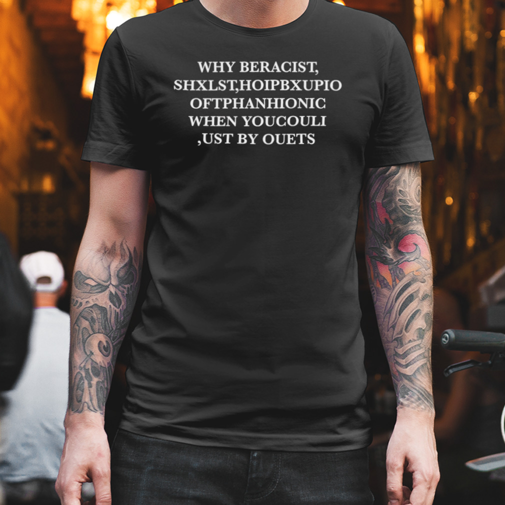 Why be racist shxlst hoipbxupio ofthanhionic when youcouli ust by ouets shirt