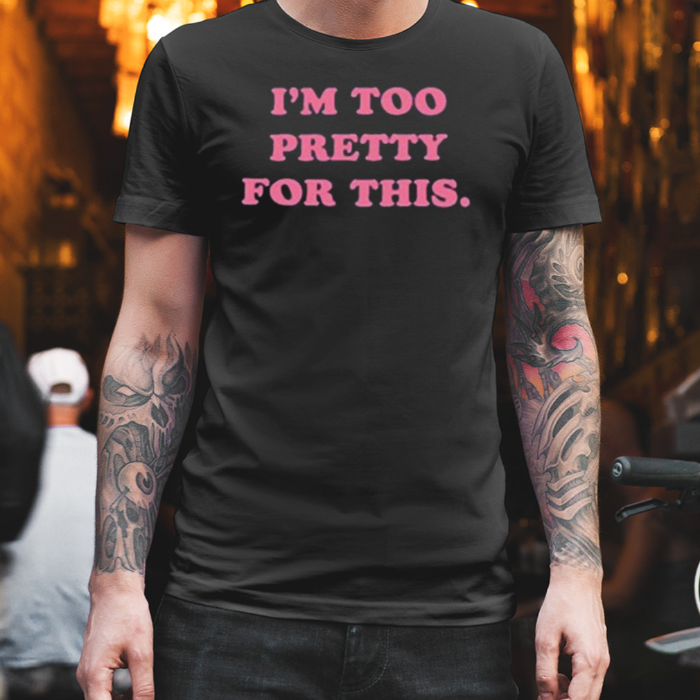 I’m Too Pretty For This Shirt