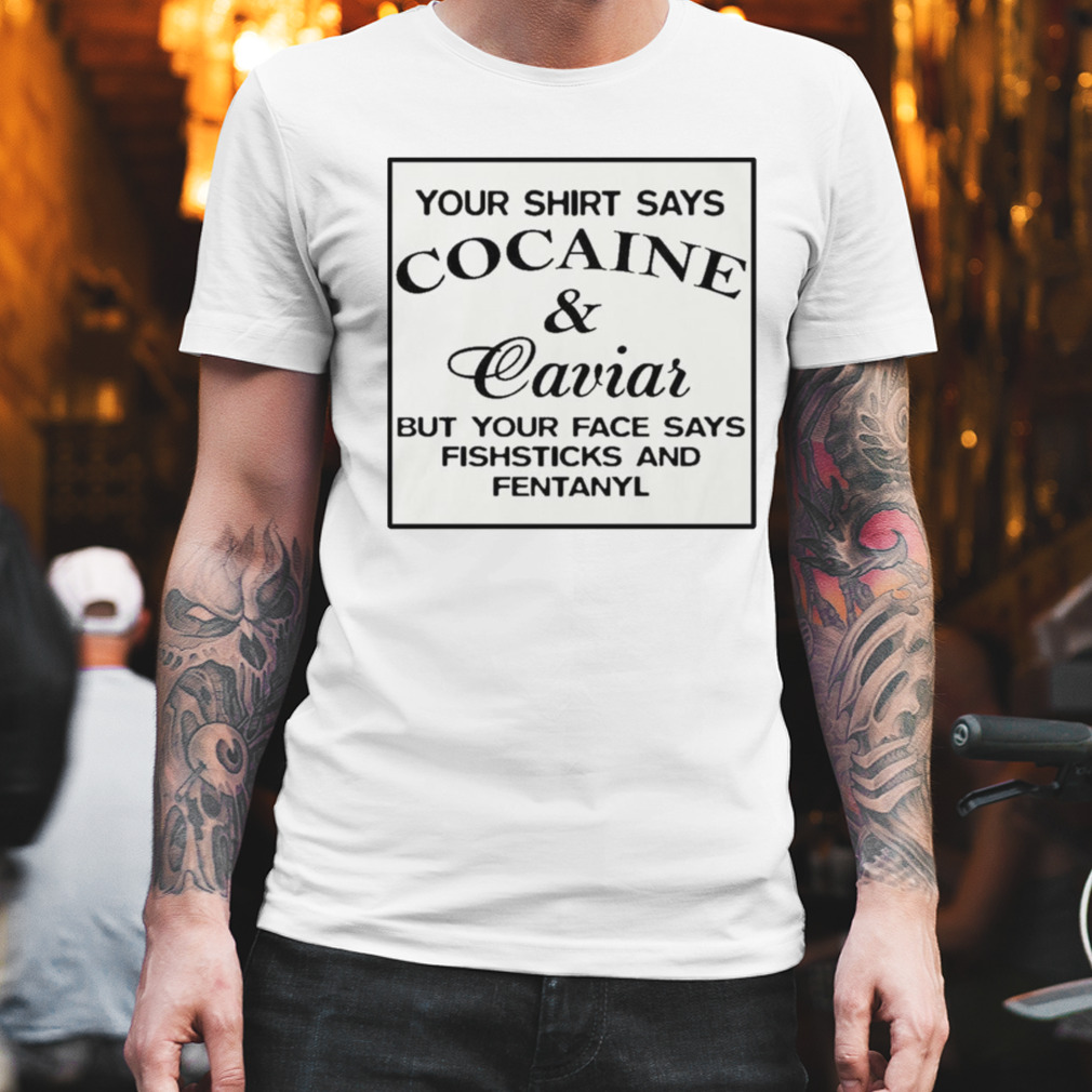 Your says cocaine caviar but your face says fishsticks and fentanyl T-shirt