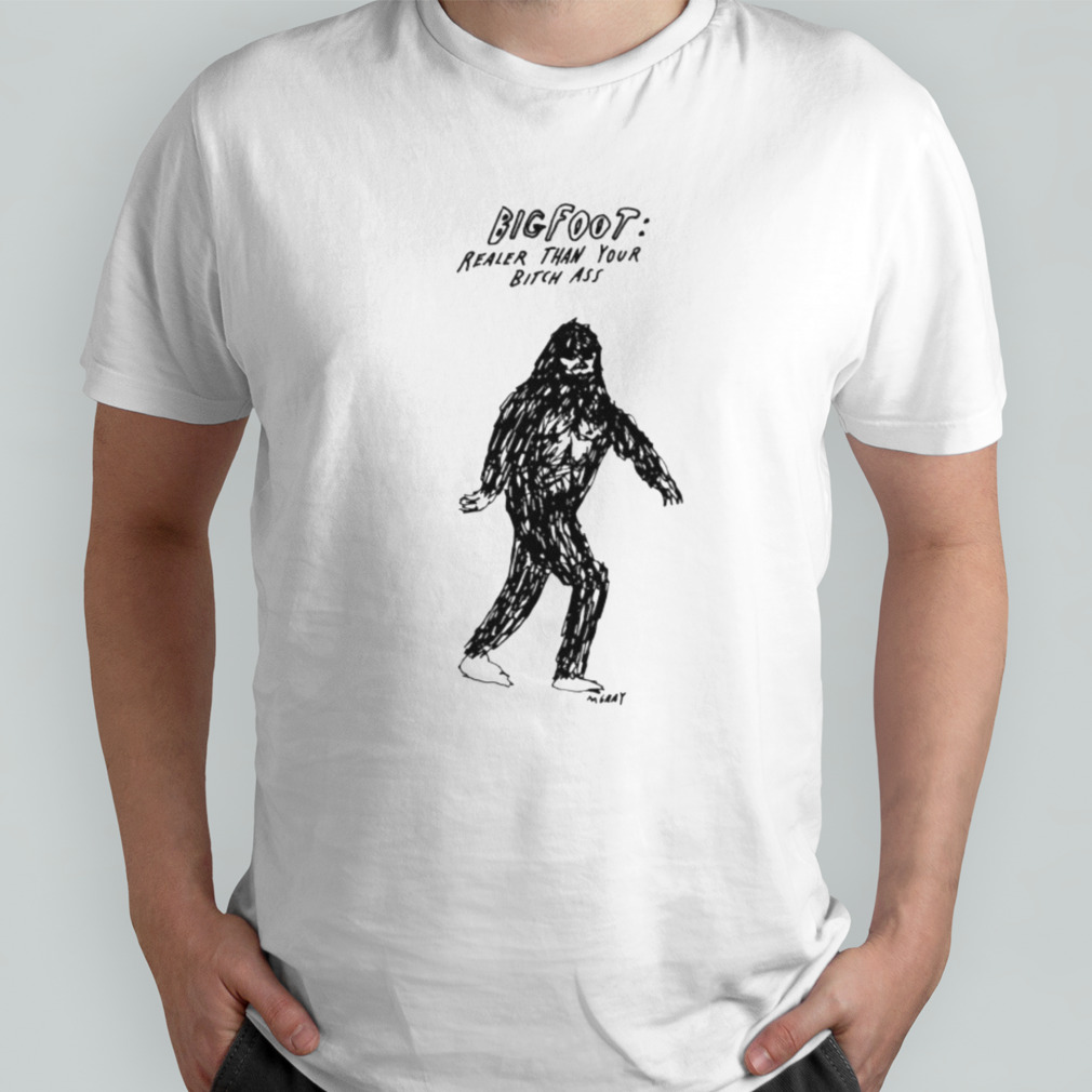 Big foot realer than your bitch ass shirts