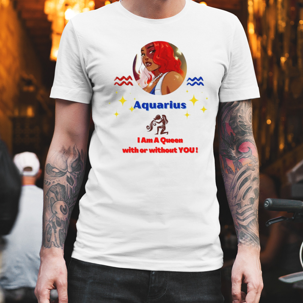 Aquarius Queen I am a Queen with or without you shirt
