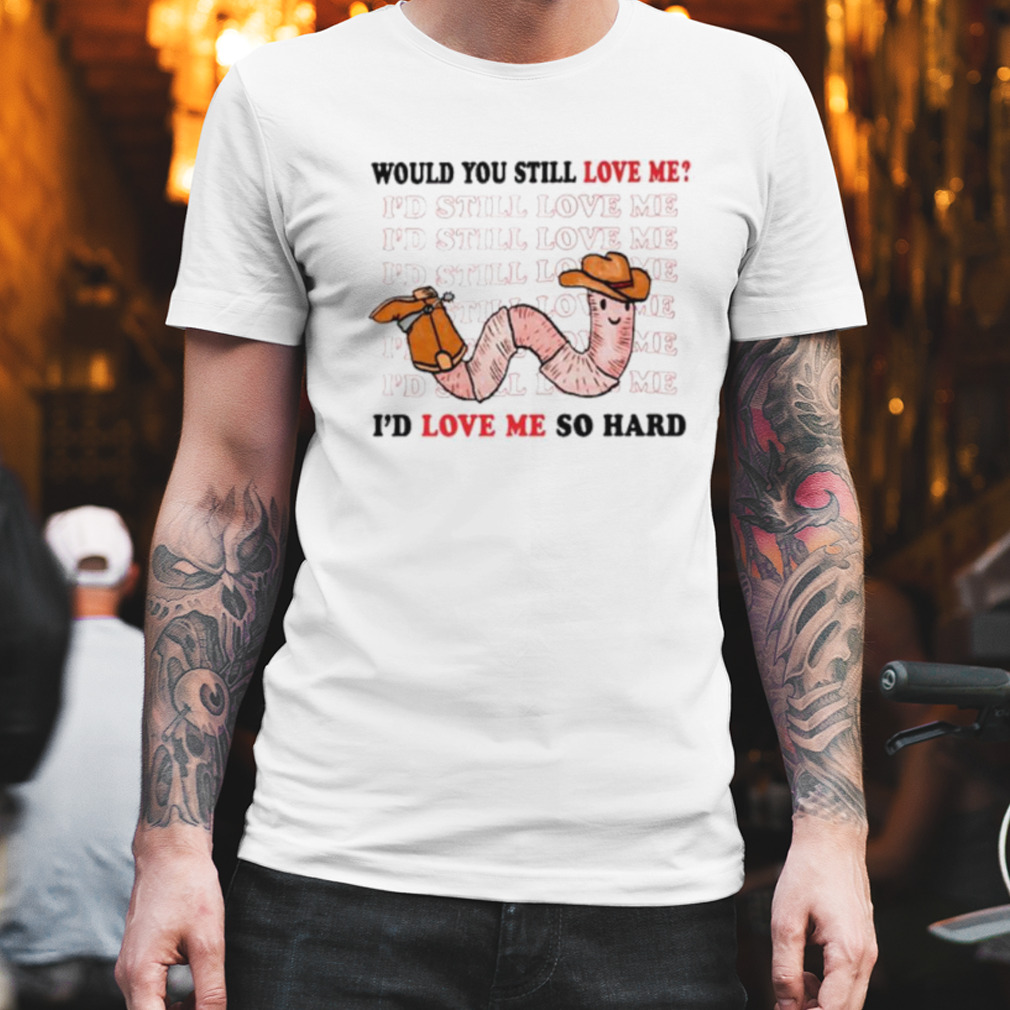 Would you still love me I’d love me so hard shirt