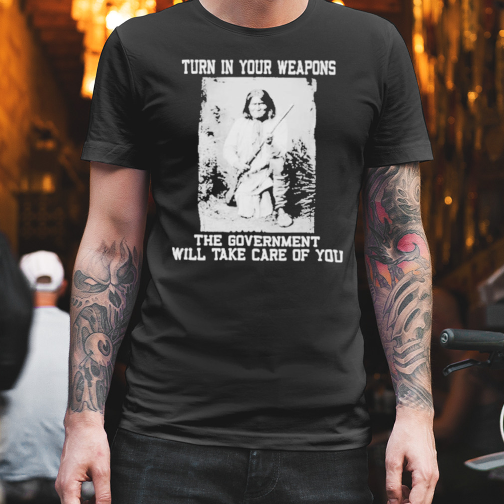 Consirgs Turn In Your Weapons The Government Will Take Care Of You shirt