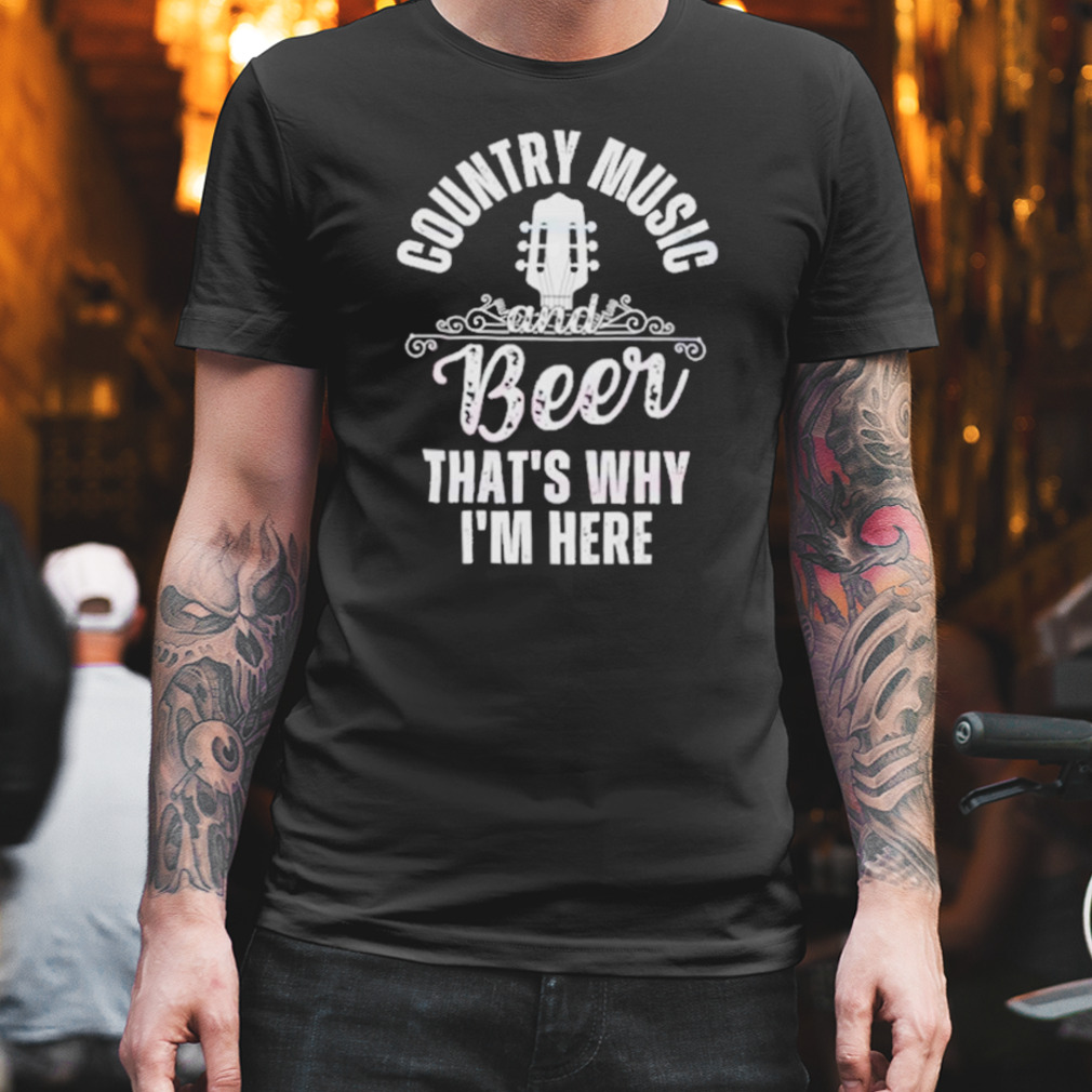 Country Music Beer That’s Why I’m Here Shirt