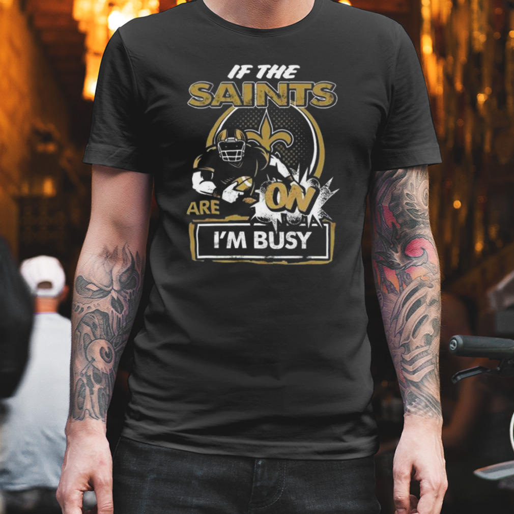 If The New Orleans Saints Are On I’m Busy Shirt