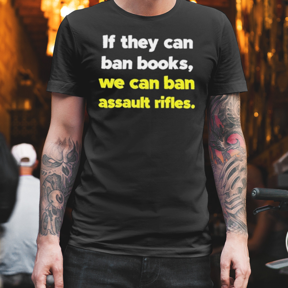 If they can ban books we can ban assault rifles shirt