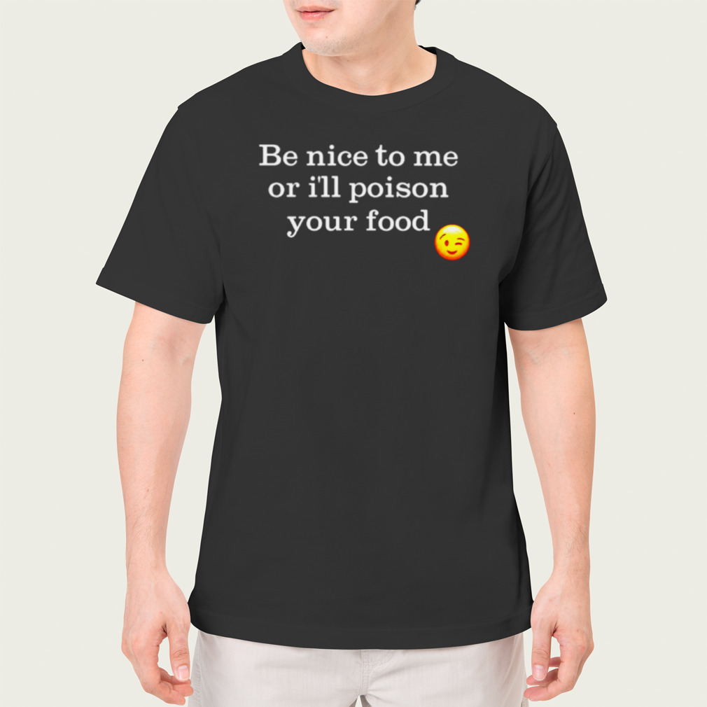 Be nice to me or I’ll poison your food shirt