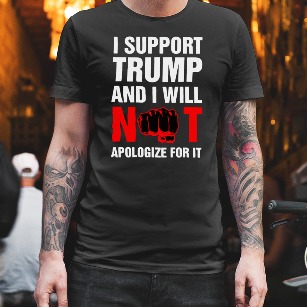 I support Trump and I will not apologize for it Trump shirt