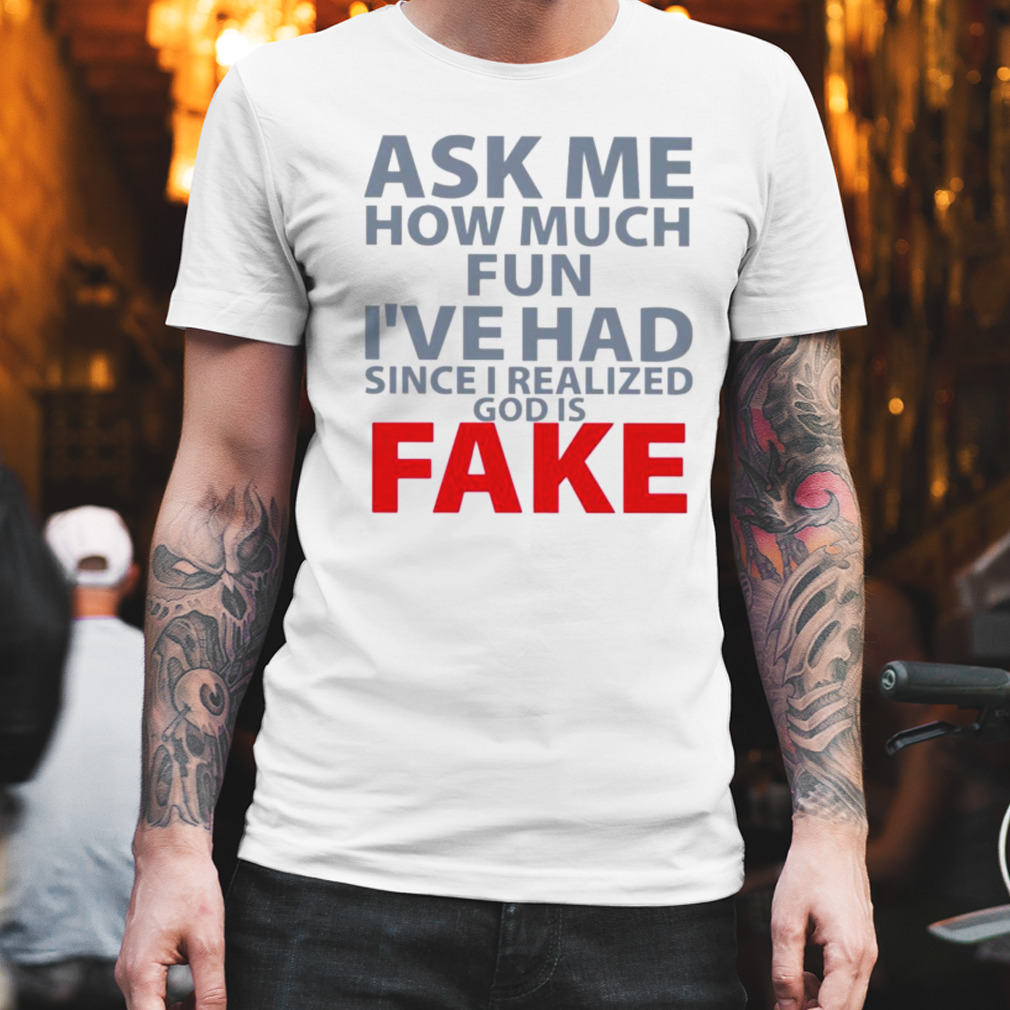 Ask me how much fun I’ve had since I realized god is fake shirt