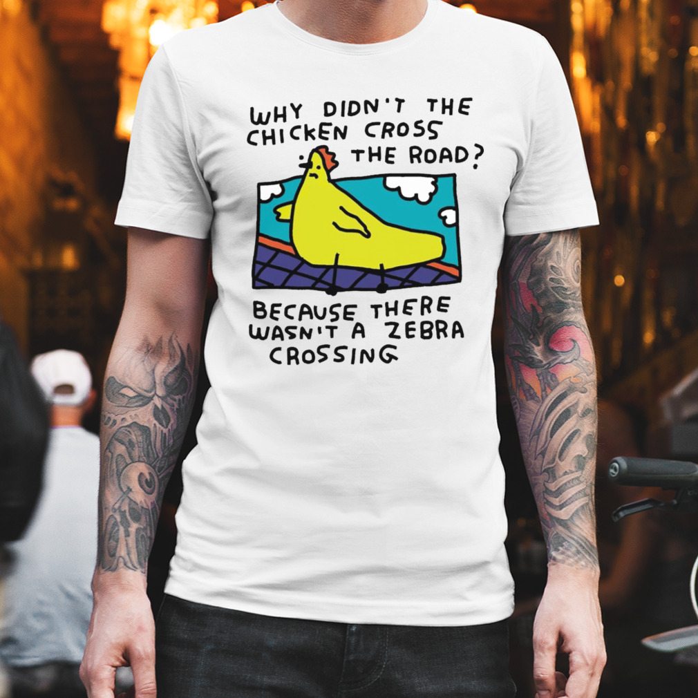 Why didn’t the chicken cross the road shirt