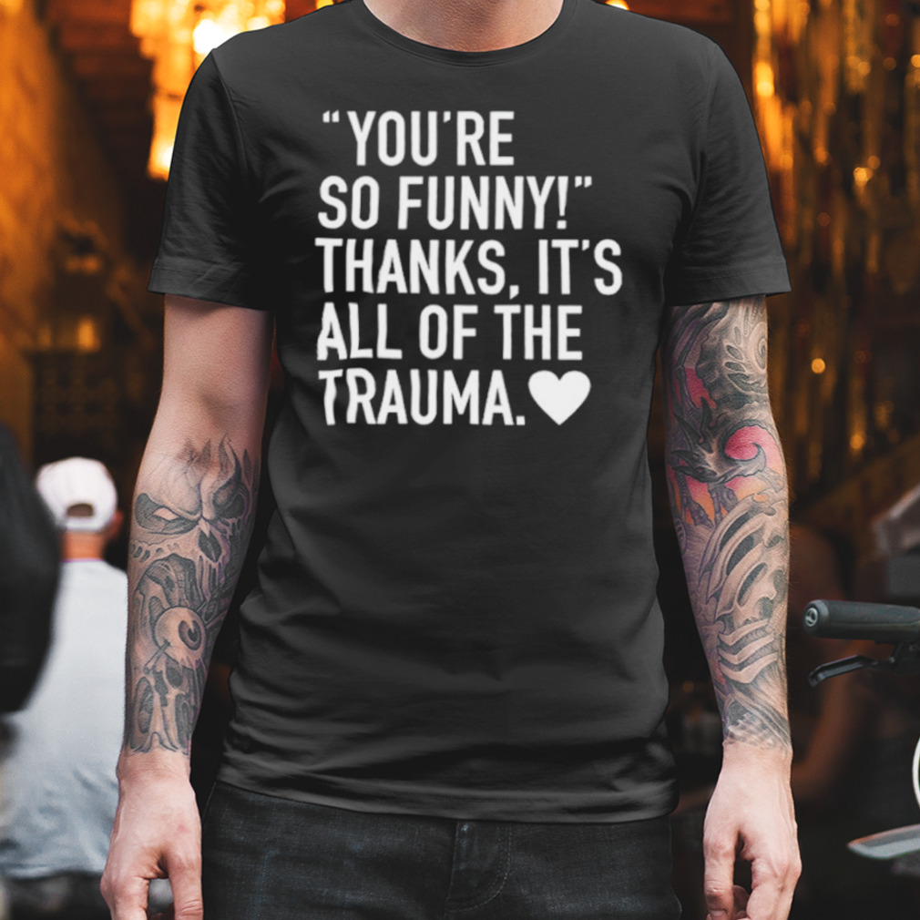 You’re so funny thanks it’s all of the trauma shirt