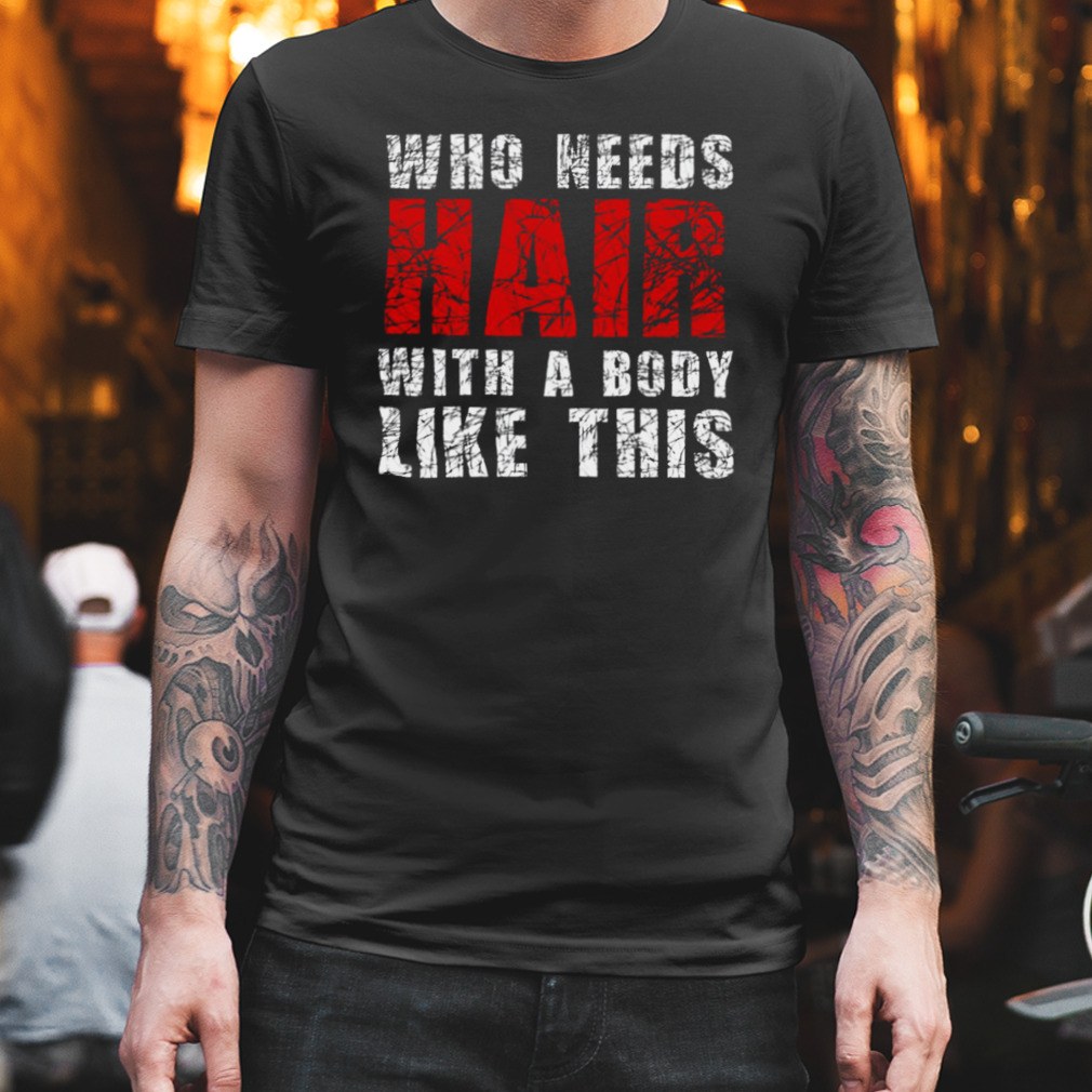 Who Needs Hair With A Body Like This Bald Guy shirt