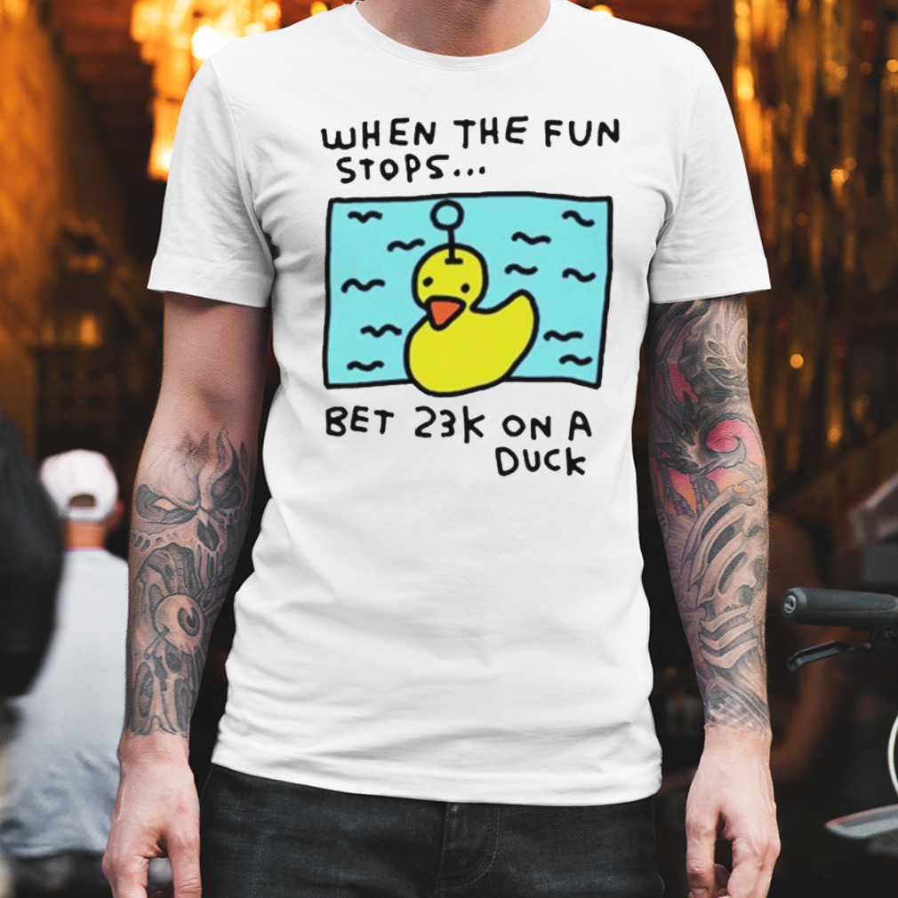 When the fun stops bet 23k on a duck shirt