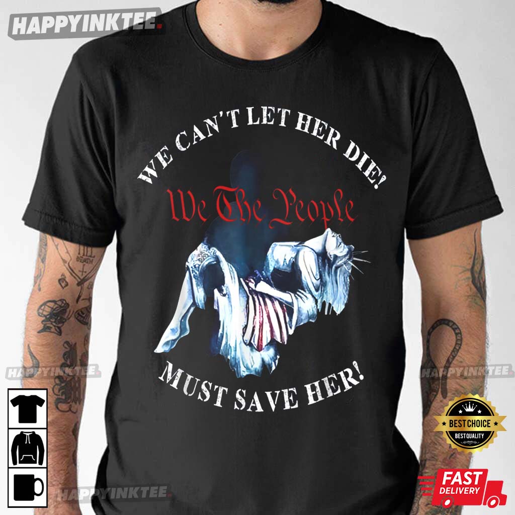 We Can't Let Her Die Must Save Her We The People T-Shirt