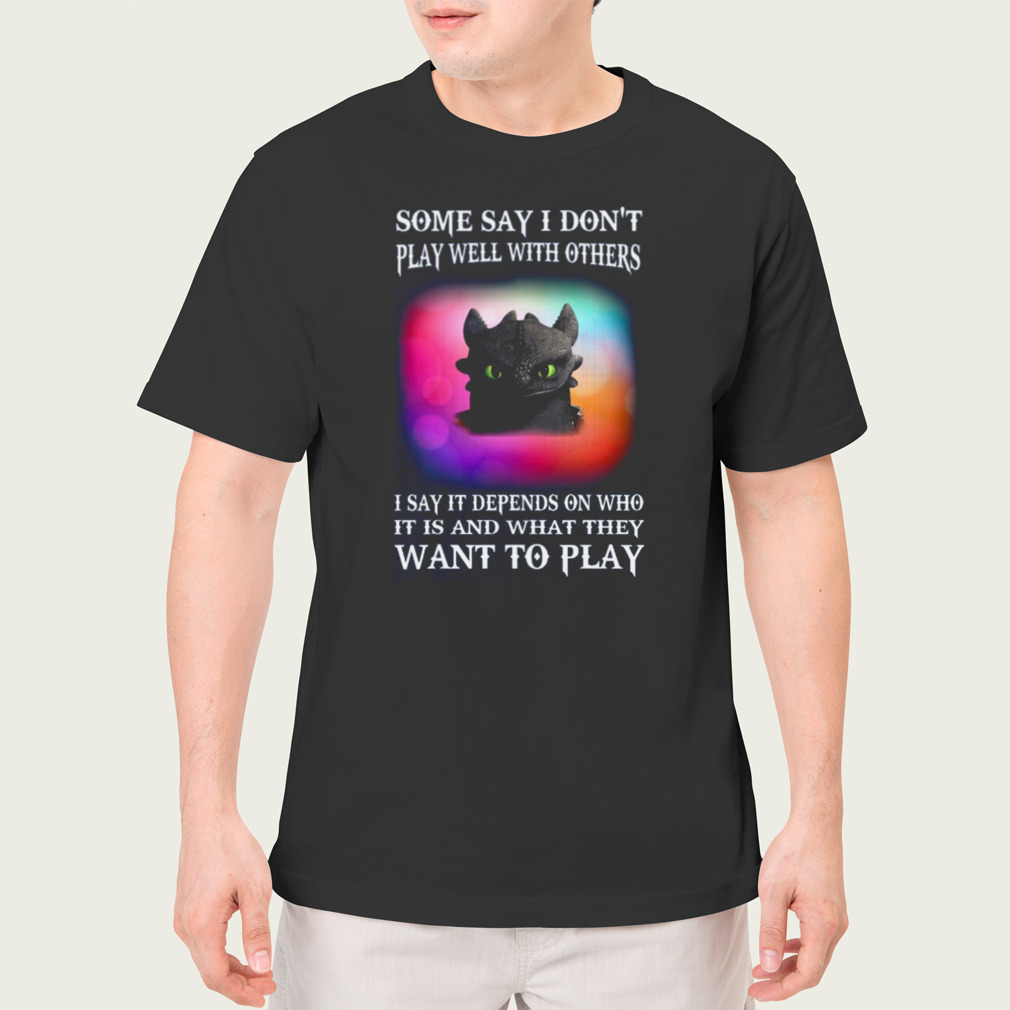 Toothless Some Say I Don’t Play Well With Others I Say It Depends On Who It Is And What They Want To Play shirt