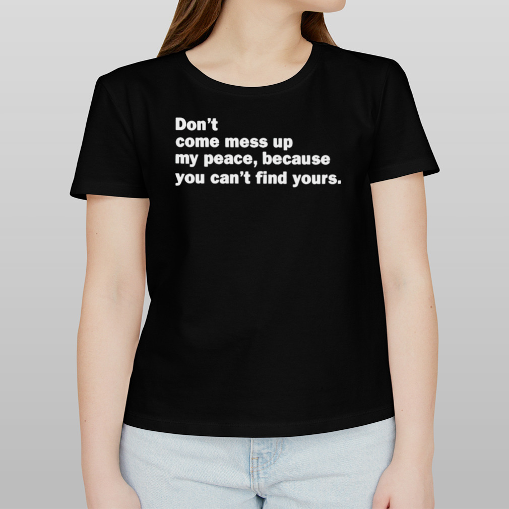 Don’t come mess up my peace because you can’t find yours shirt