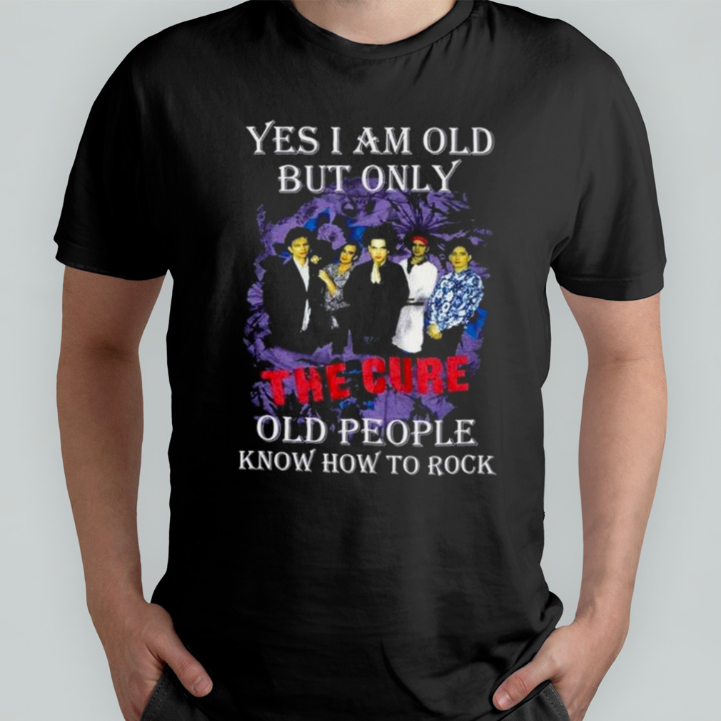 Yes I Am Old But Only The Cure Old People Know How To Rock T-Shirt