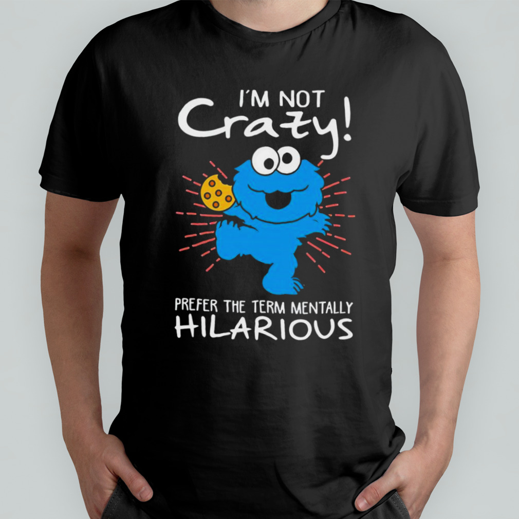 Cookie Monster I'm not crazy prefer the term mentally hilarious shirt