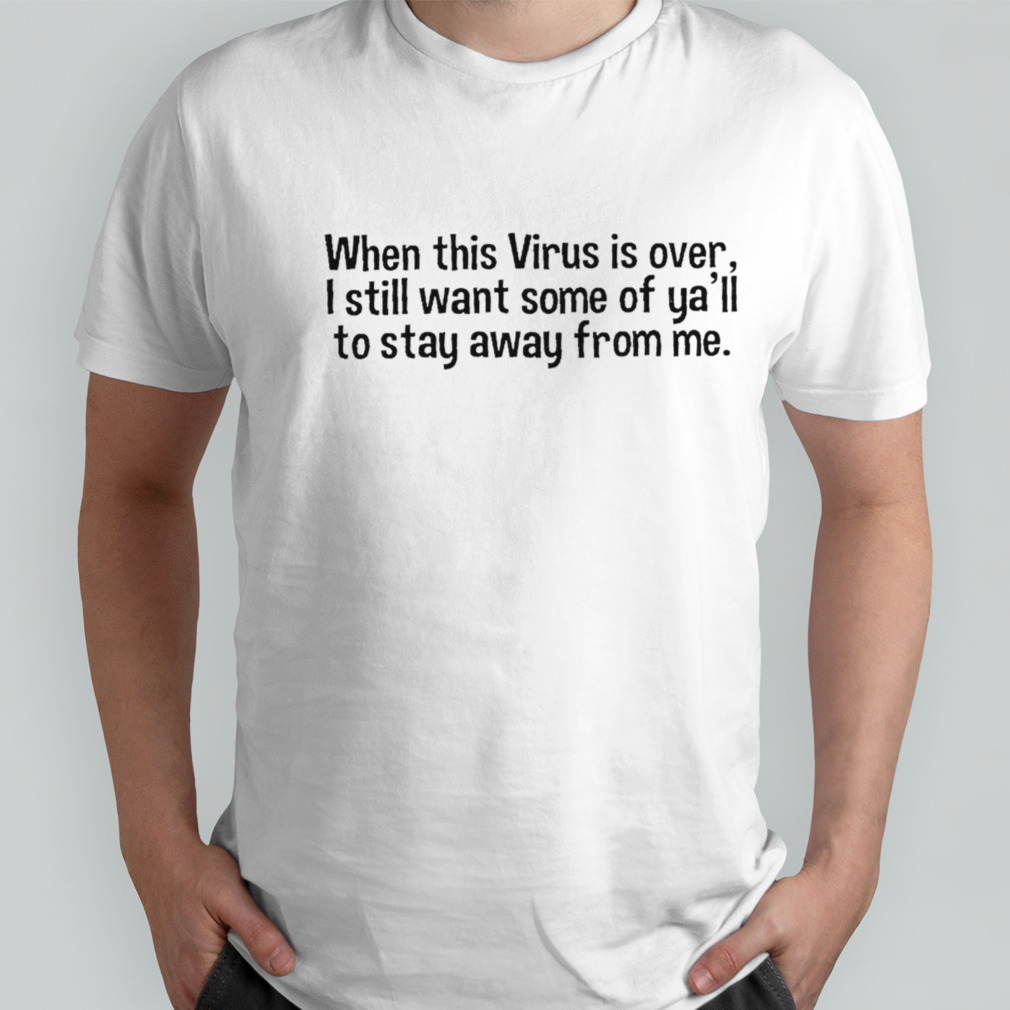 When this virus is over I still want some of you to stay away from me T-shirt