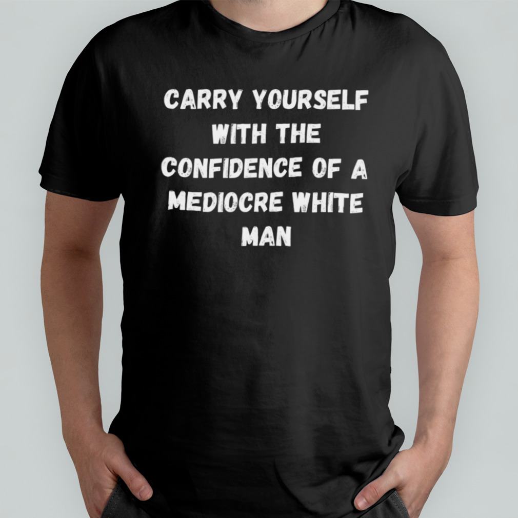 With The Confidence Of A Mediocre Carry Yourself shirt