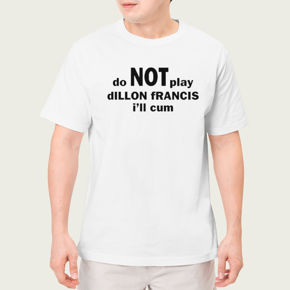 Do not play dillon francis i’ll cum shirt