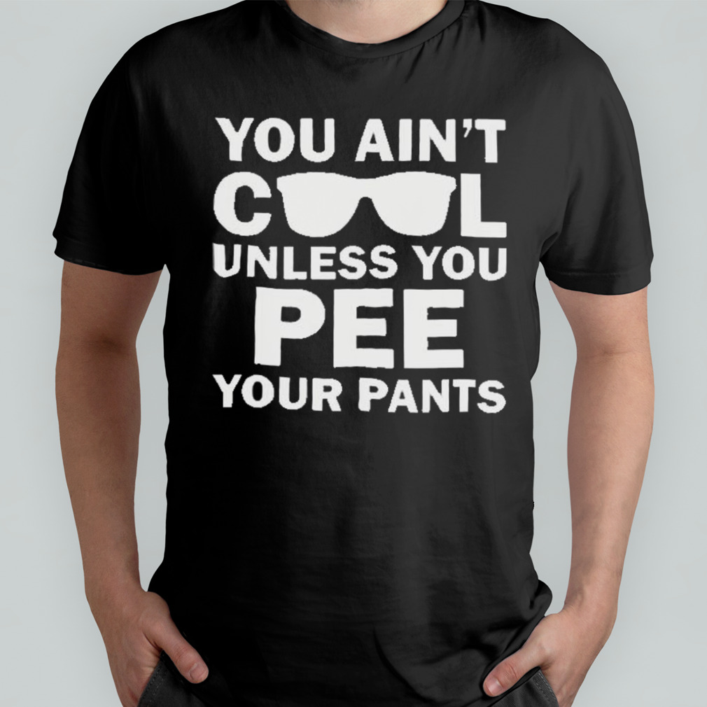 You Ain’t Cool Unless You Pee Your Pants shirt