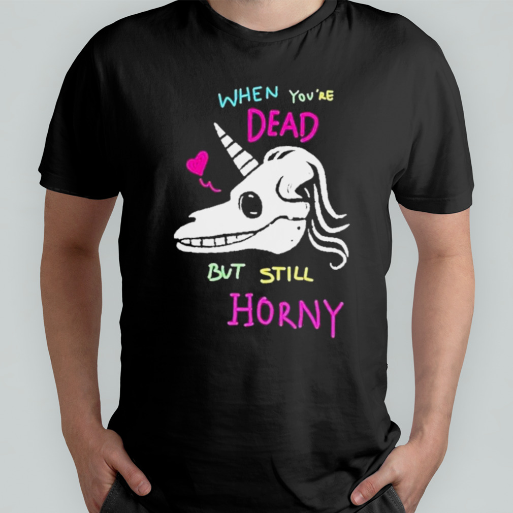 When You’re Dead But Still Horny Shirt
