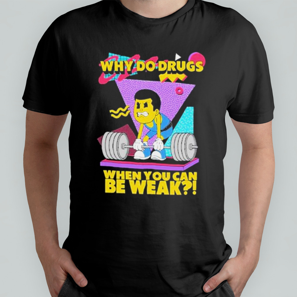 Why Do Drugs When You Can Be Weak Shirt