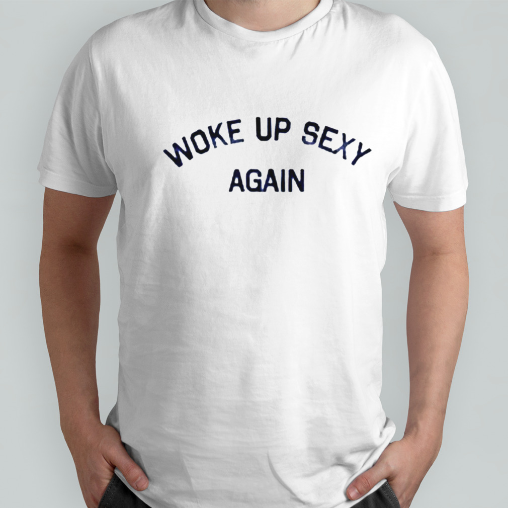 Woke up sexy again shirt