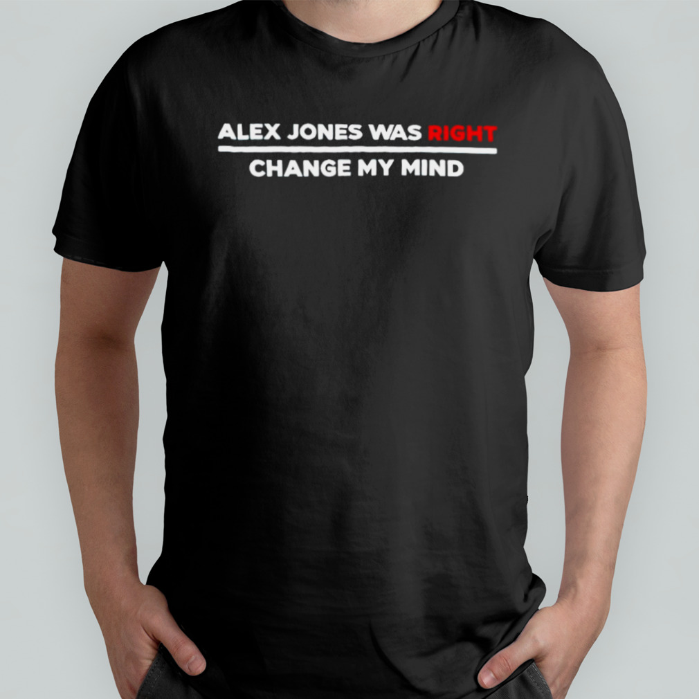 Alex Jones was right change my mind shirt