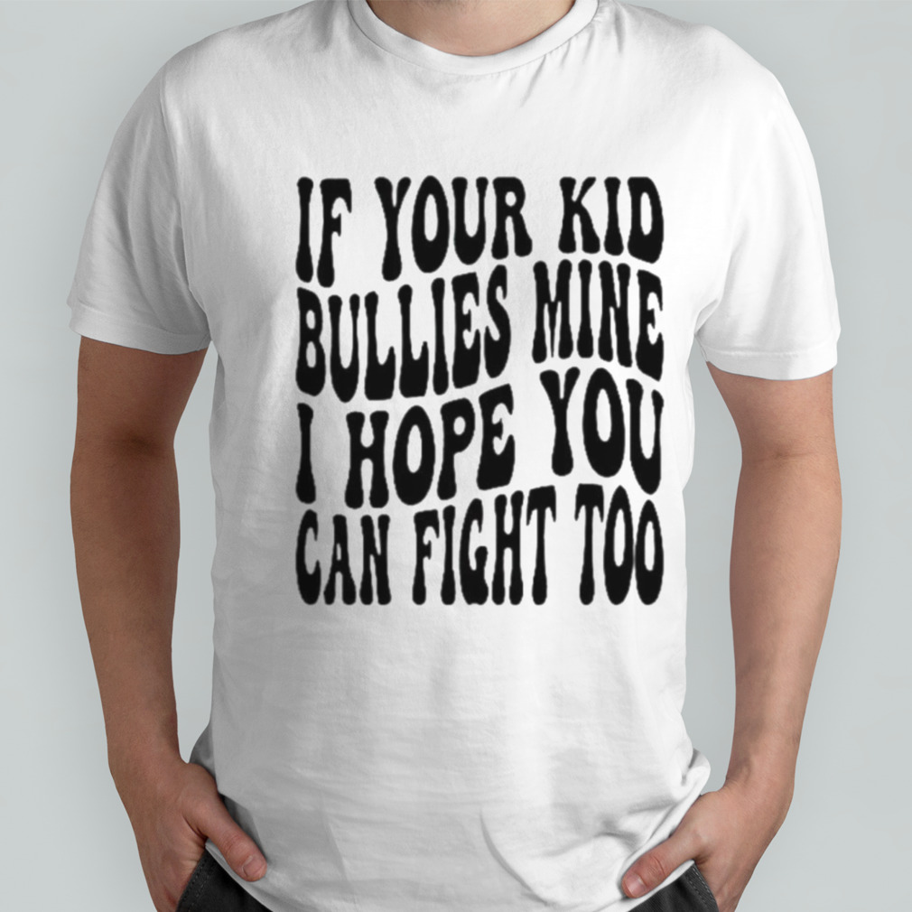If your kid bullies mine I hope you can fight too T-shirt