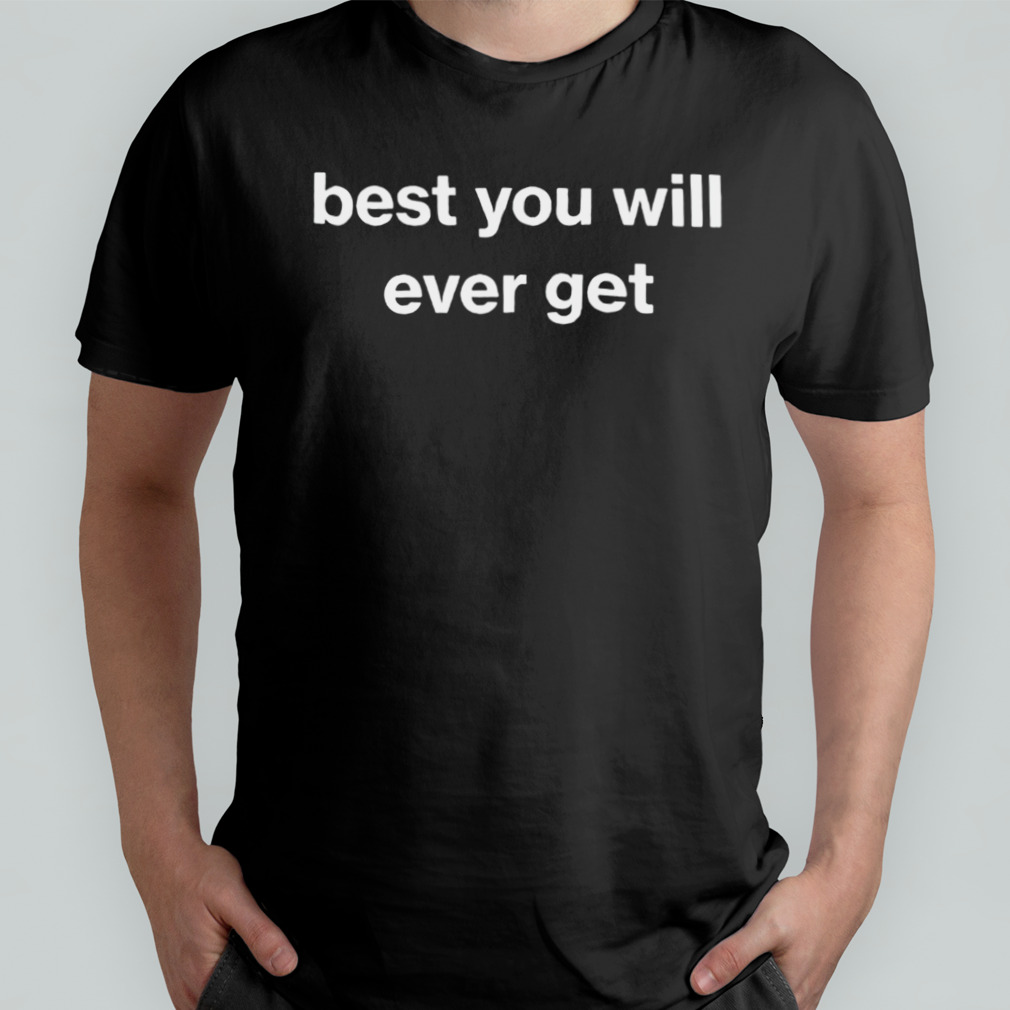 Best you will ever get shirt