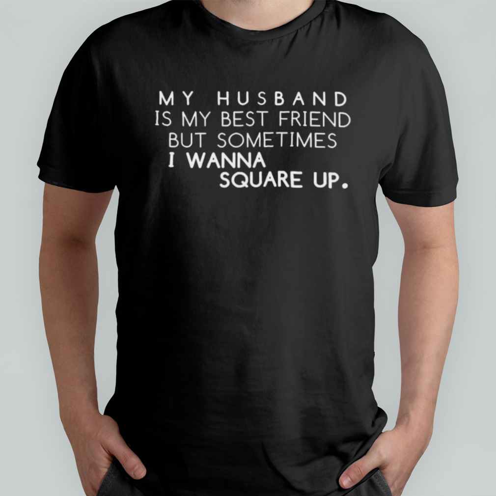 My husband is my best friend but sometimes i wanna square up shirt